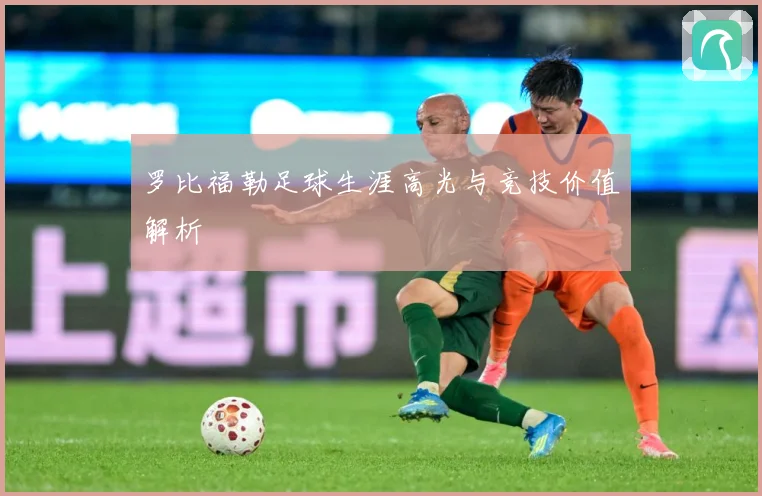 罗比福勒足球生涯高光与竞技价值解析
