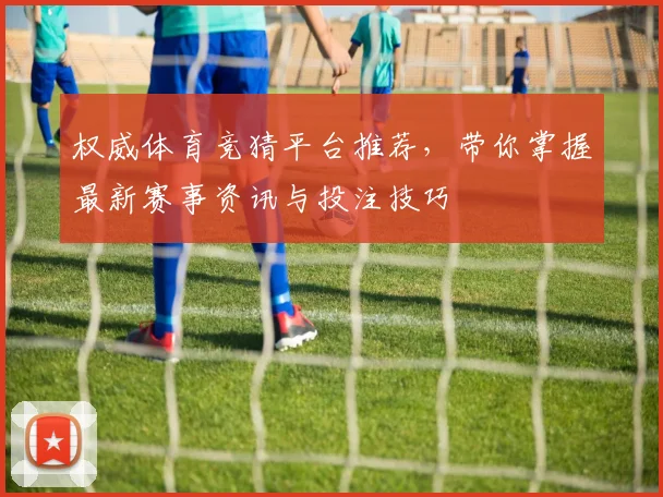 权威体育竞猜平台推荐，带你掌握最新赛事资讯与投注技巧