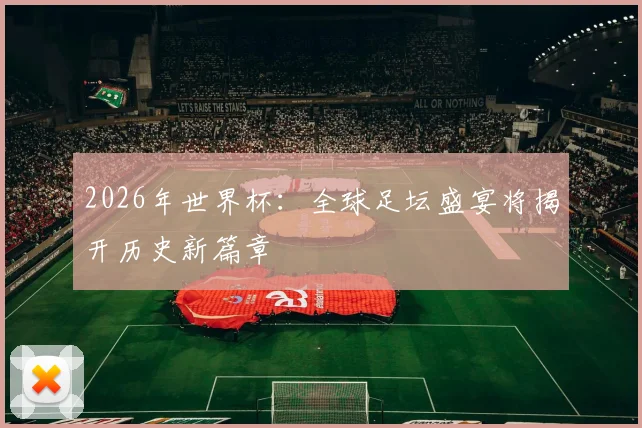 2026年世界杯：全球足坛盛宴将揭开历史新篇章