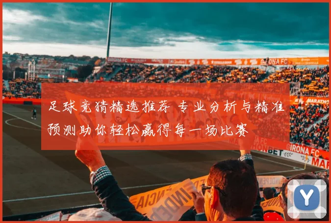 足球竞猜精选推荐 专业分析与精准预测助你轻松赢得每一场比赛