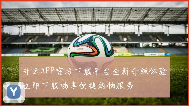 开云APP官方下载平台全新升级体验立即下载畅享便捷购物服务