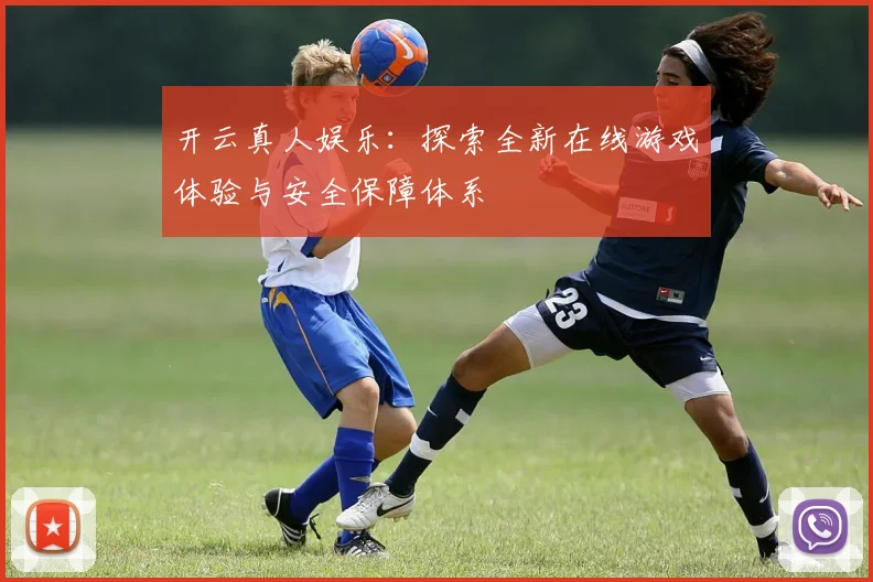 开云真人娱乐：探索全新在线游戏体验与安全保障体系
