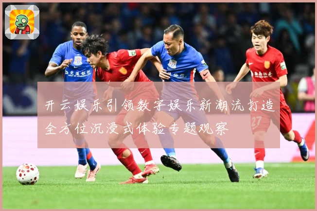 开云娱乐引领数字娱乐新潮流打造全方位沉浸式体验专题观察