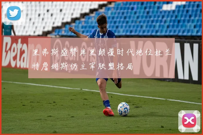 里弗斯盛赞库里颠覆时代地位杜兰特詹姆斯仍主宰联盟格局
