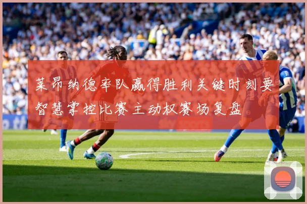 莱昂纳德率队赢得胜利关键时刻要智慧掌控比赛主动权赛场复盘