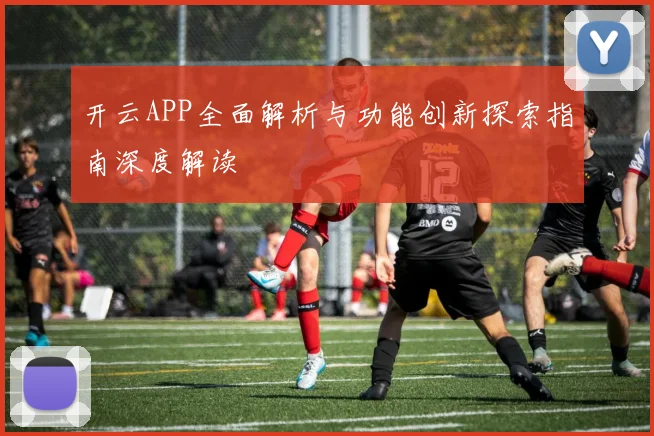 开云APP全面解析与功能创新探索指南深度解读