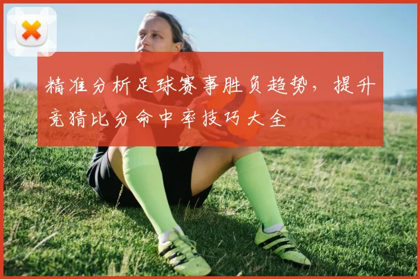 精准分析足球赛事胜负趋势，提升竞猜比分命中率技巧大全