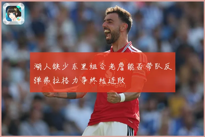 湖人缺少东里组合老詹能否带队反弹弗拉格力争终结连败