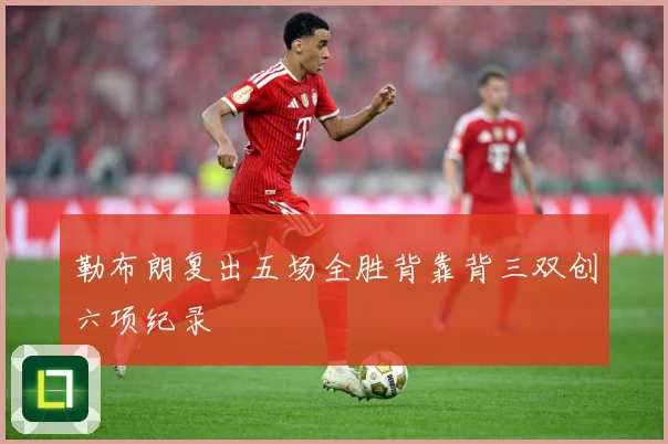 勒布朗复出五场全胜背靠背三双创六项纪录