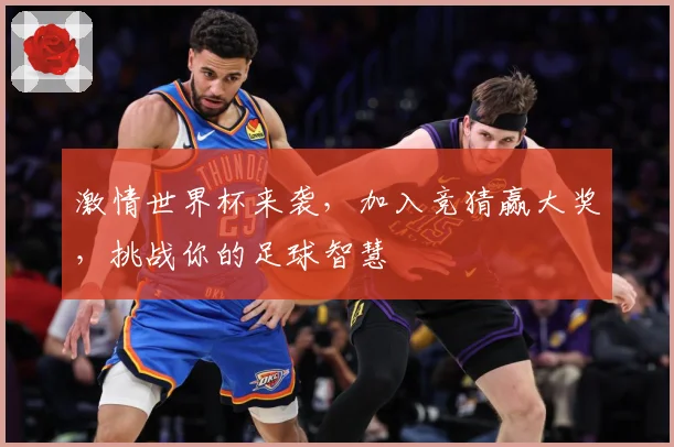 激情世界杯来袭，加入竞猜赢大奖，挑战你的足球智慧
