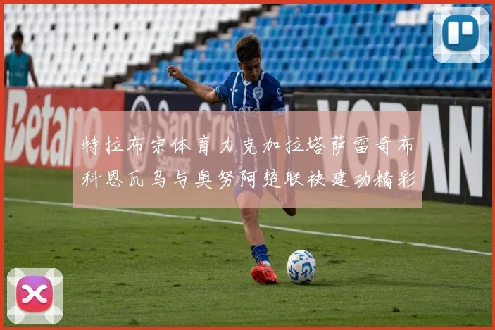 特拉布宗体育力克加拉塔萨雷奇布科恩瓦乌与奥努阿楚联袂建功精彩