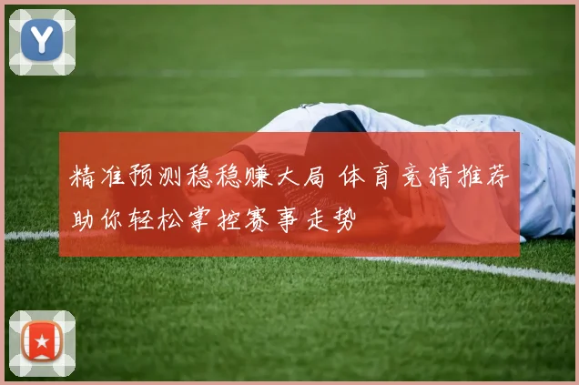 精准预测稳稳赚大局 体育竞猜推荐助你轻松掌控赛事走势