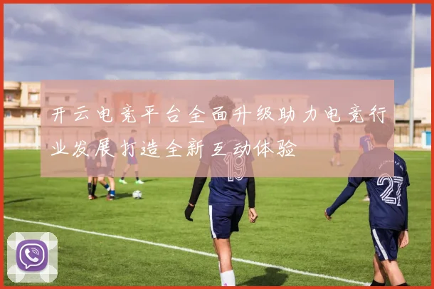 开云电竞平台全面升级助力电竞行业发展打造全新互动体验