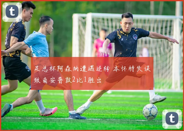 足总杯阿森纳遭遇逆转 本怀特失误致南安普敦2比1胜出