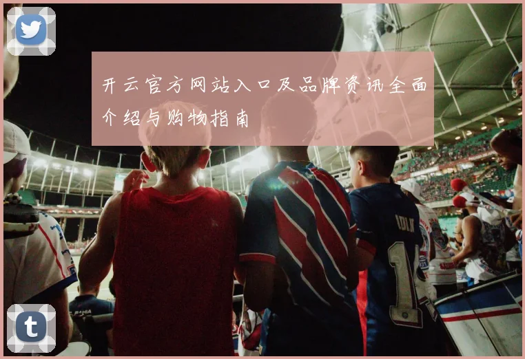 开云官方网站入口及品牌资讯全面介绍与购物指南