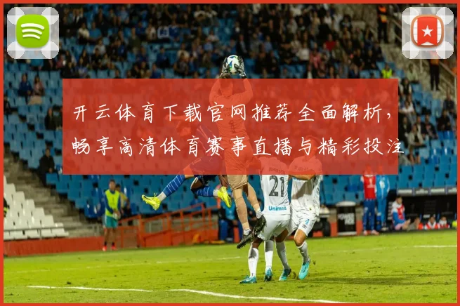开云体育下载官网推荐全面解析，畅享高清体育赛事直播与精彩投注体验