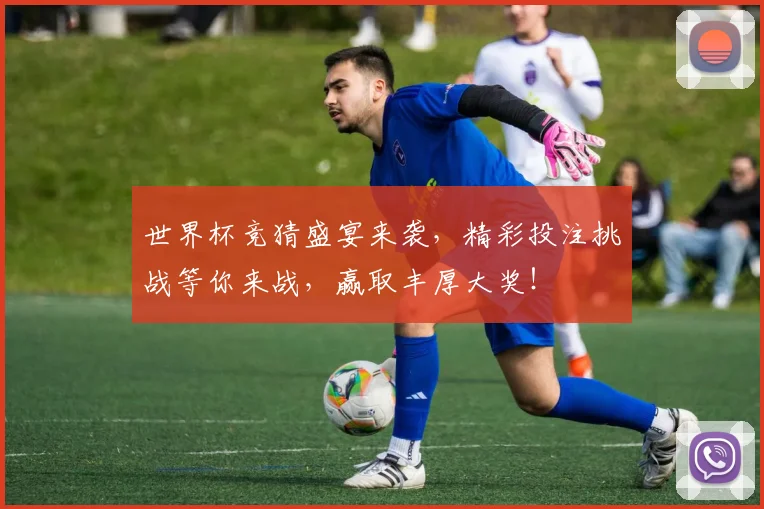 世界杯竞猜盛宴来袭，精彩投注挑战等你来战，赢取丰厚大奖！
