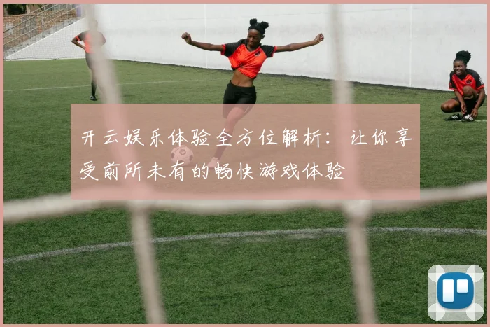 开云娱乐体验全方位解析：让你享受前所未有的畅快游戏体验