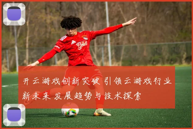 开云游戏创新突破 引领云游戏行业新未来 发展趋势与技术探索