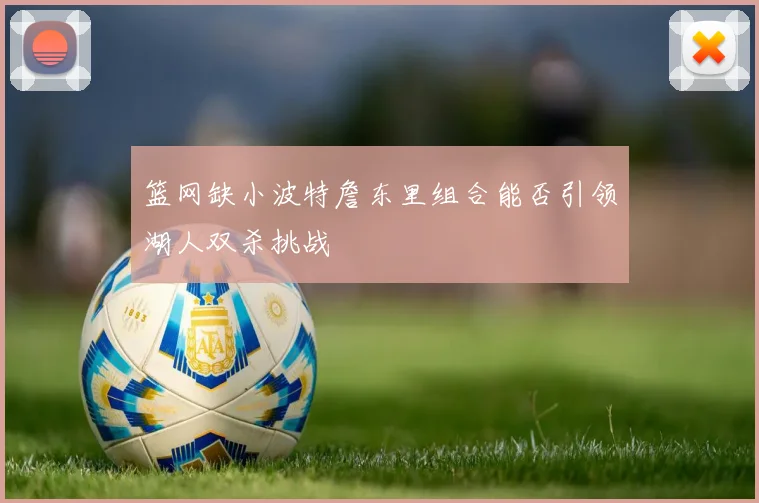 篮网缺小波特詹东里组合能否引领湖人双杀挑战