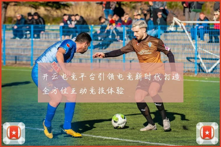 开云电竞平台引领电竞新时代打造全方位互动竞技体验