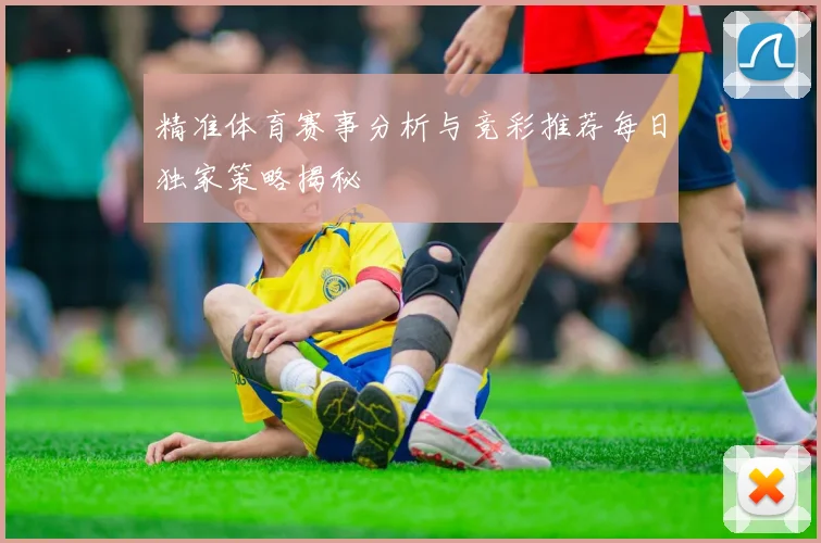 精准体育赛事分析与竞彩推荐每日独家策略揭秘