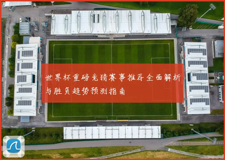 世界杯重磅竞猜赛事推荐全面解析与胜负趋势预测指南