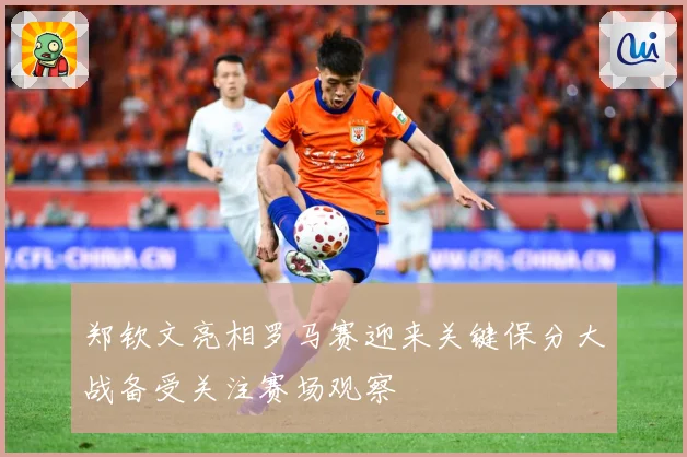 郑钦文亮相罗马赛迎来关键保分大战备受关注赛场观察