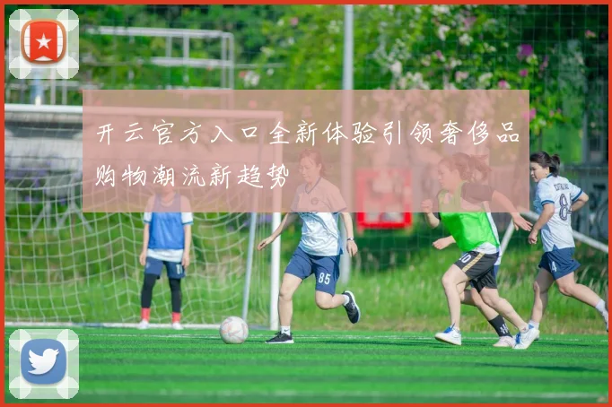 开云官方入口全新体验引领奢侈品购物潮流新趋势