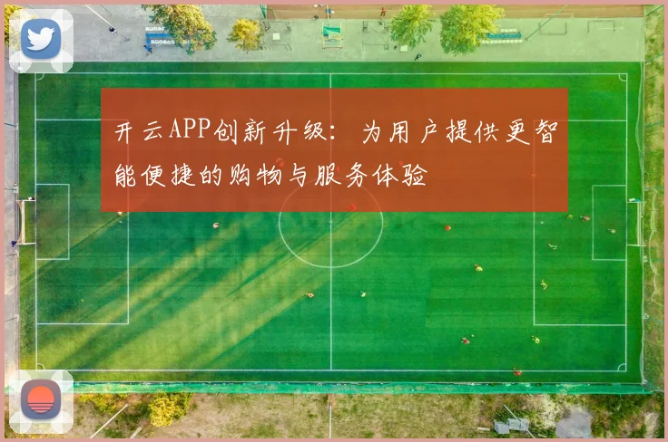 开云APP创新升级：为用户提供更智能便捷的购物与服务体验
