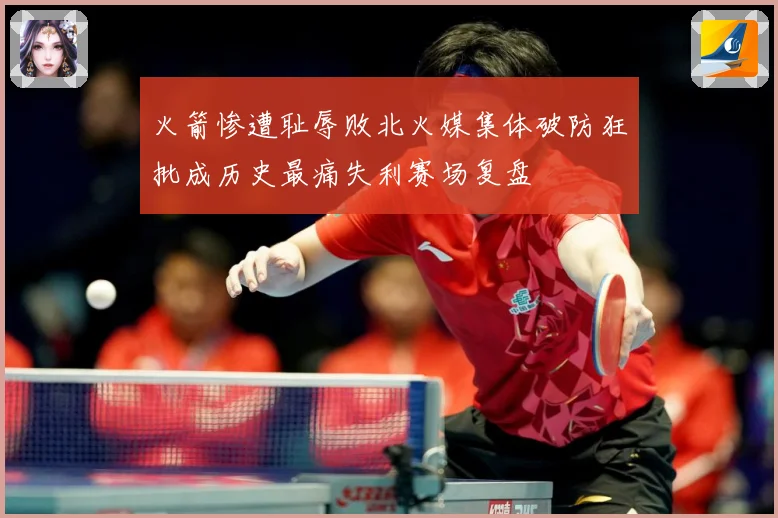 火箭惨遭耻辱败北火媒集体破防狂批成历史最痛失利赛场复盘
