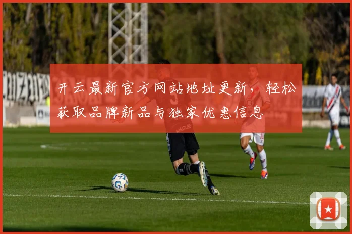 开云最新官方网站地址更新，轻松获取品牌新品与独家优惠信息
