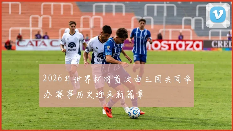 2026年世界杯将首次由三国共同举办 赛事历史迎来新篇章
