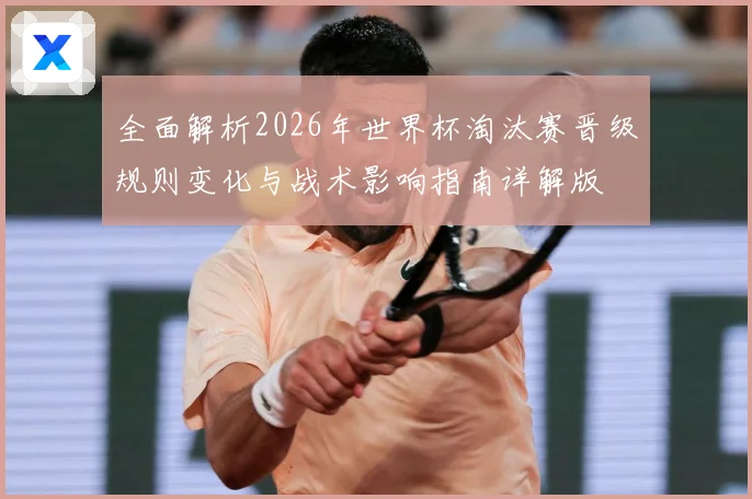 全面解析2026年世界杯淘汰赛晋级规则变化与战术影响指南详解版
