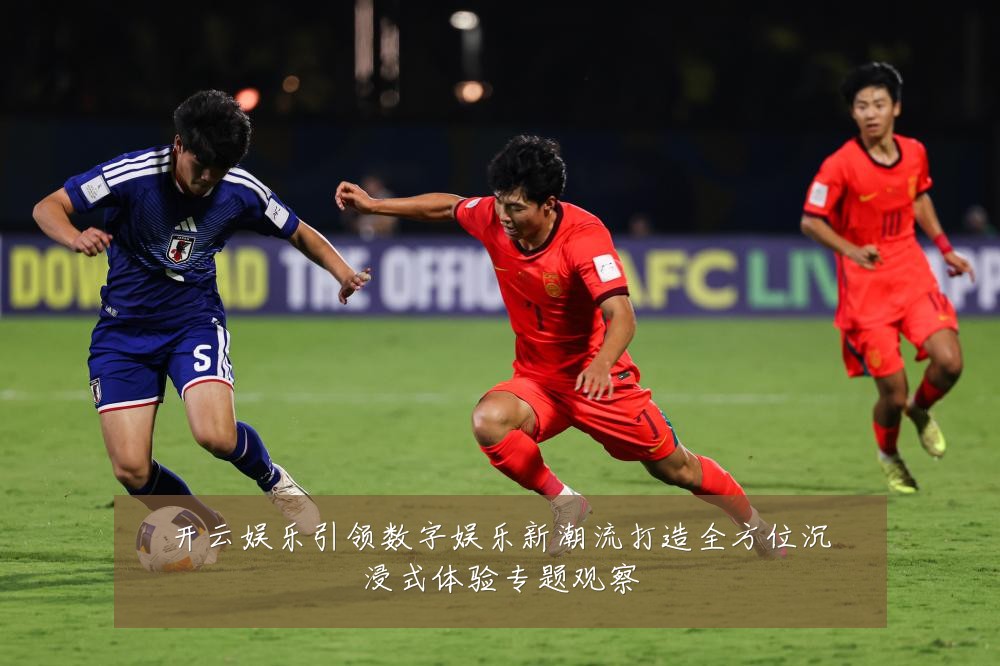 开云娱乐引领数字娱乐新潮流打造全方位沉浸式体验专题观察